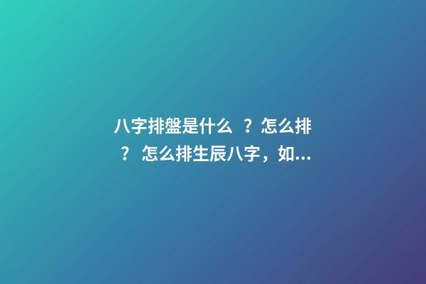 八字排盤是什么？怎么排？ 怎么排生辰八字，如何排生辰八字